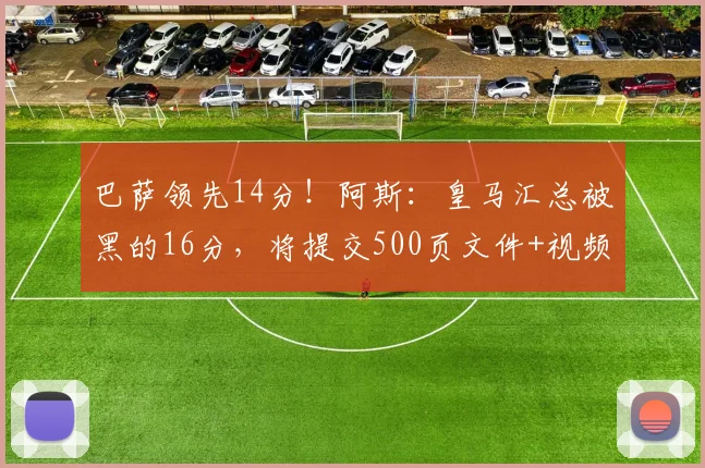 巴萨领先14分！阿斯：皇马汇总被黑的16分，将提交500页文件+视频