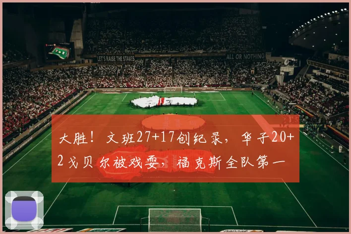 大胜！文班27+17创纪录，华子20+2戈贝尔被戏耍，福克斯全队第一