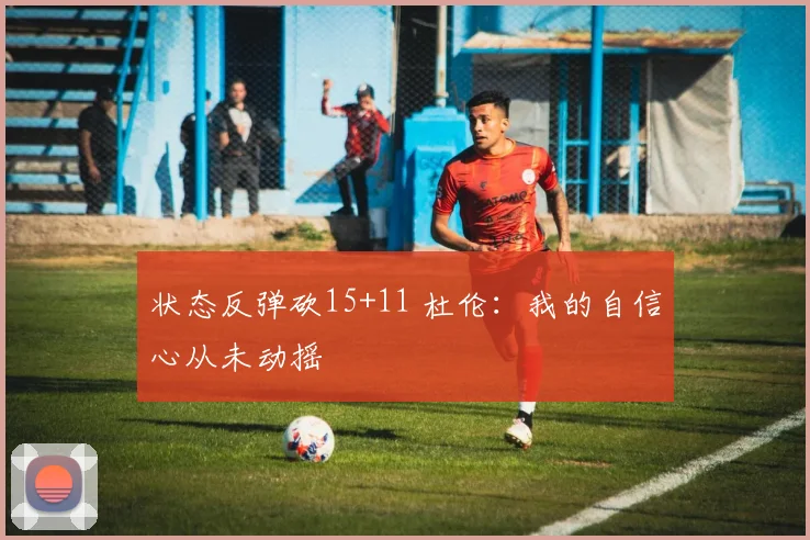 状态反弹砍15+11 杜伦：我的自信心从未动摇