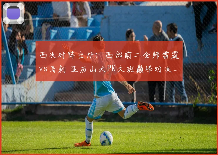 西决对阵出炉：西部前二会师雷霆vs马刺 亚历山大PK文班巅峰对决_1