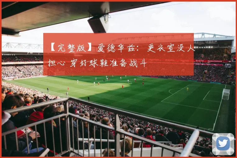 【完整版】爱德华兹：更衣室没人担心 穿好球鞋准备战斗