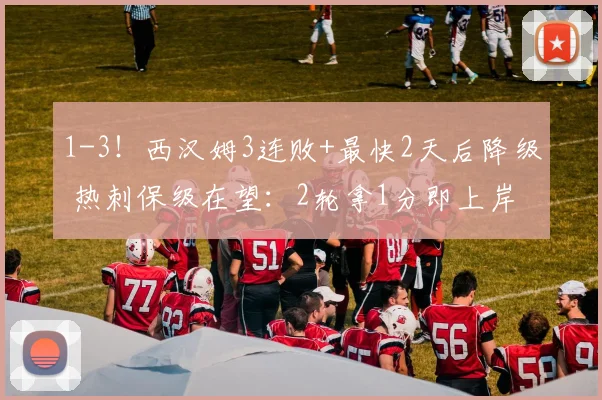 1-3！西汉姆3连败+最快2天后降级 热刺保级在望：2轮拿1分即上岸