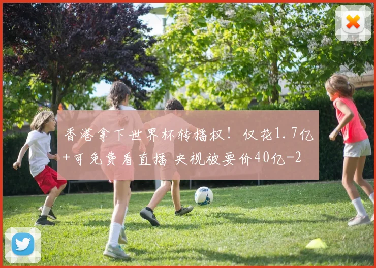 香港拿下世界杯转播权！仅花1.7亿+可免费看直播 央视被要价40亿