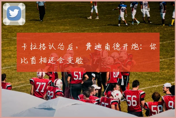 卡拉格认怂后，费迪南德开炮：你比首相还会变脸