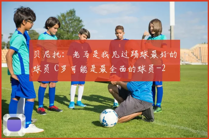 贝尼托：老马是我见过踢球最好的球员 C罗可能是最全面的球员