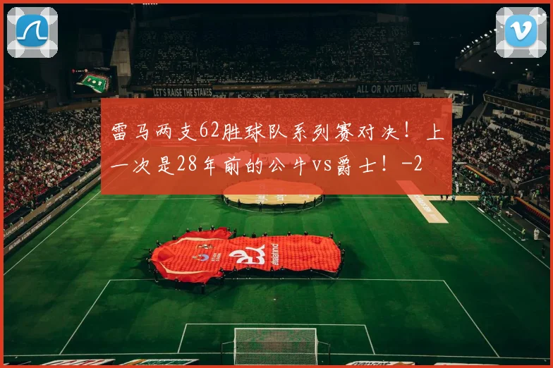 雷马两支62胜球队系列赛对决！上一次是28年前的公牛vs爵士！