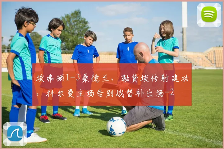 埃弗顿1-3桑德兰，勒费埃传射建功，科尔曼主场告别战替补出场