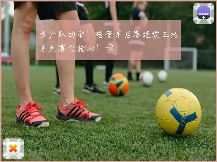 生产队的驴！哈登季后赛连续三轮系列赛打抢七！