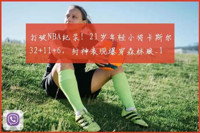 打破NBA纪录！21岁年轻小将卡斯尔32+11+6，封神表现爆穿森林狼_1