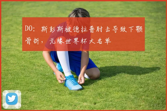 DO：斯彭斯被德拉普肘击导致下颚骨折，无缘世界杯大名单