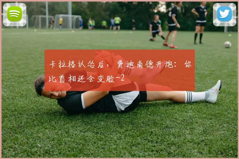 卡拉格认怂后，费迪南德开炮：你比首相还会变脸