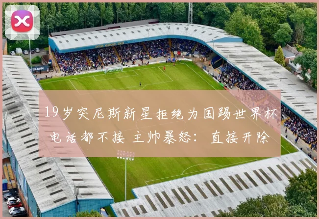 19岁突尼斯新星拒绝为国踢世界杯 电话都不接 主帅暴怒：直接开除
